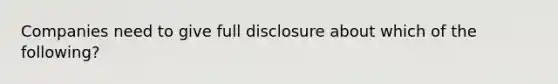 Companies need to give full disclosure about which of the following?