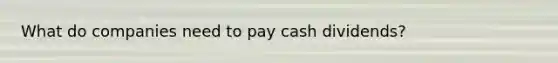 What do companies need to pay cash dividends?