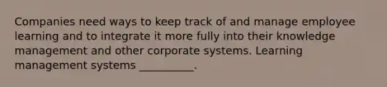 Companies need ways to keep track of and manage employee learning and to integrate it more fully into their knowledge management and other corporate systems. Learning management systems __________.