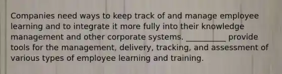 Companies need ways to keep track of and manage employee learning and to integrate it more fully into their knowledge management and other corporate systems. __________ provide tools for the management, delivery, tracking, and assessment of various types of employee learning and training.