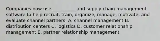 Companies now use​ __________ and supply chain management software to help​ recruit, train,​ organize, manage,​ motivate, and evaluate channel partners. A. channel management B. distribution centers C. logistics D. customer relationship management E. partner relationship management