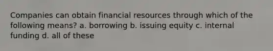 Companies can obtain financial resources through which of the following means? a. borrowing b. issuing equity c. internal funding d. all of these