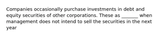 Companies occasionally purchase investments in debt and equity securities of other corporations. These as _______ when management does not intend to sell the securities in the next year