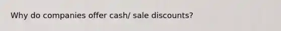 Why do companies offer cash/ sale discounts?