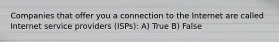 Companies that offer you a connection to the Internet are called Internet service providers (ISPs): A) True B) False