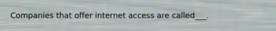 Companies that offer internet access are called___.