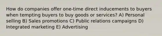 How do companies offer one-time direct inducements to buyers when tempting buyers to buy goods or services? A) Personal selling B) Sales promotions C) Public relations campaigns D) Integrated marketing E) Advertising