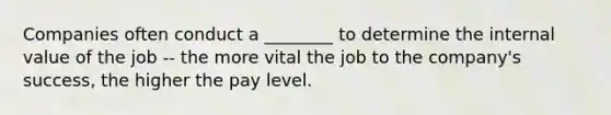 Companies often conduct a ________ to determine the internal value of the job -- the more vital the job to the company's success, the higher the pay level.