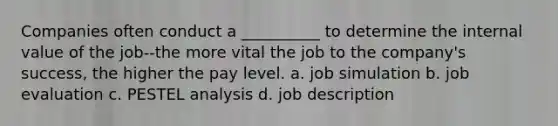 Companies often conduct a __________ to determine the internal value of the job--the more vital the job to the company's success, the higher the pay level. a. job simulation b. job evaluation c. PESTEL analysis d. job description