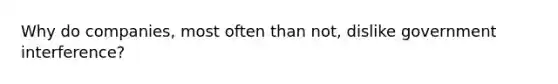 Why do companies, most often than not, dislike government interference?