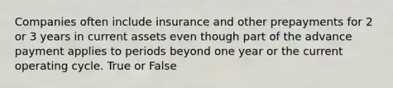 Companies often include insurance and other prepayments for 2 or 3 years in current assets even though part of the advance payment applies to periods beyond one year or the current operating cycle. True or False