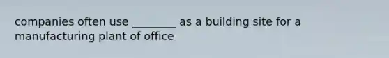 companies often use ________ as a building site for a manufacturing plant of office