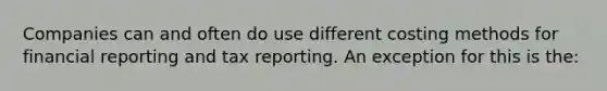 Companies can and often do use different costing methods for financial reporting and tax reporting. An exception for this is the: