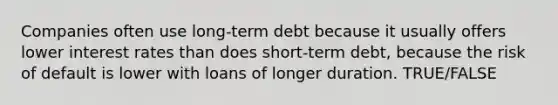 Companies often use long-term debt because it usually offers lower interest rates than does short-term debt, because the risk of default is lower with loans of longer duration. TRUE/FALSE