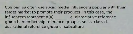 Companies often use social media influencers popular with their target market to promote their products. In this case, the influencers represent a(n) _______. a. dissociative reference group b. membership reference group c. social class d. aspirational reference group e. subculture