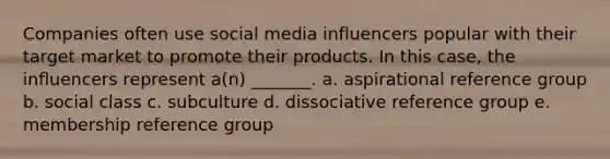 Companies often use social media influencers popular with their target market to promote their products. In this case, the influencers represent a(n) _______. a. aspirational reference group b. social class c. subculture d. dissociative reference group e. membership reference group