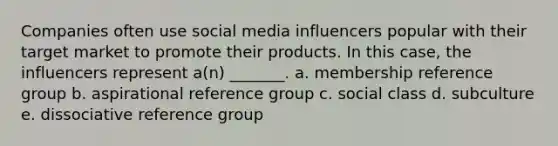 Companies often use social media influencers popular with their target market to promote their products. In this case, the influencers represent a(n) _______. a. membership reference group b. aspirational reference group c. social class d. subculture e. dissociative reference group