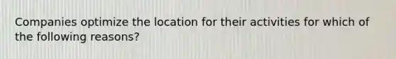 Companies optimize the location for their activities for which of the following reasons?