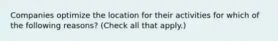 Companies optimize the location for their activities for which of the following reasons? (Check all that apply.)