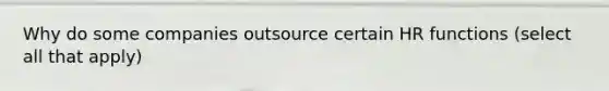 Why do some companies outsource certain HR functions (select all that apply)