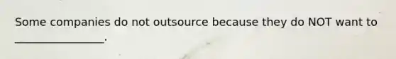 Some companies do not outsource because they do NOT want to ________________.