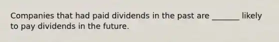 Companies that had paid dividends in the past are _______ likely to pay dividends in the future.