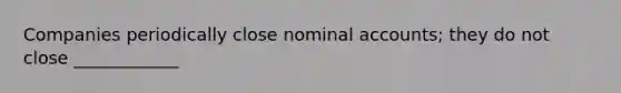 Companies periodically close nominal accounts; they do not close ____________