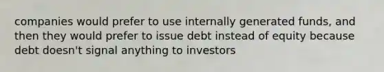 companies would prefer to use internally generated funds, and then they would prefer to issue debt instead of equity because debt doesn't signal anything to investors