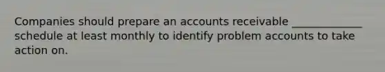 Companies should prepare an accounts receivable _____________ schedule at least monthly to identify problem accounts to take action on.