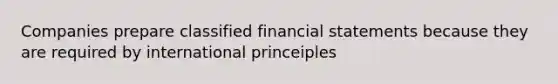 Companies prepare classified financial statements because they are required by international princeiples