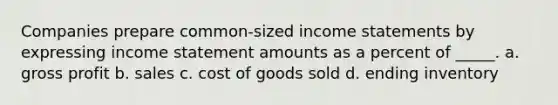 Companies prepare common-sized income statements by expressing income statement amounts as a percent of _____. a. gross profit b. sales c. cost of goods sold d. ending inventory