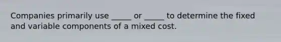 Companies primarily use _____ or _____ to determine the fixed and variable components of a mixed cost.