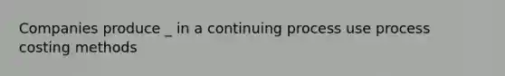 Companies produce _ in a continuing process use process costing methods