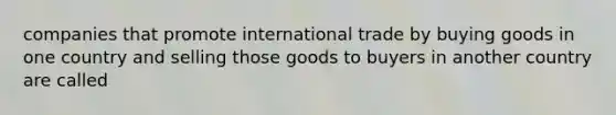 companies that promote international trade by buying goods in one country and selling those goods to buyers in another country are called