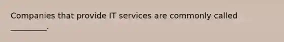 Companies that provide IT services are commonly called _________.