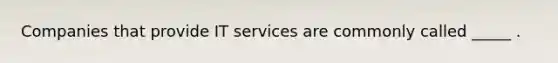 Companies that provide IT services are commonly called _____ .