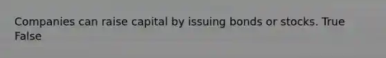 Companies can raise capital by issuing bonds or stocks. True False
