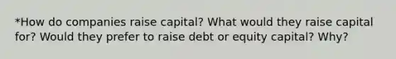 *How do companies raise capital? What would they raise capital for? Would they prefer to raise debt or equity capital? Why?