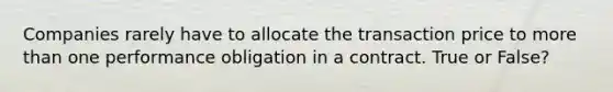 Companies rarely have to allocate the transaction price to more than one performance obligation in a contract. True or False?