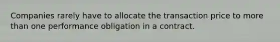 Companies rarely have to allocate the transaction price to more than one performance obligation in a contract.