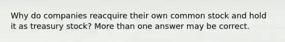Why do companies reacquire their own common stock and hold it as treasury stock? More than one answer may be correct.