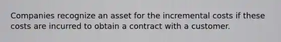 Companies recognize an asset for the incremental costs if these costs are incurred to obtain a contract with a customer.