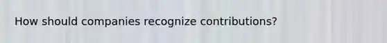 How should companies recognize contributions?