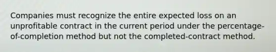 Companies must recognize the entire expected loss on an unprofitable contract in the current period under the percentage-of-completion method but not the completed-contract method.