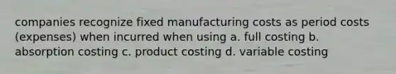 companies recognize fixed manufacturing costs as period costs (expenses) when incurred when using a. full costing b. absorption costing c. product costing d. variable costing