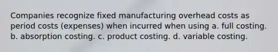 Companies recognize fixed manufacturing overhead costs as period costs (expenses) when incurred when using a. full costing. b. absorption costing. c. product costing. d. variable costing.