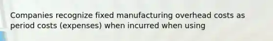 Companies recognize fixed manufacturing overhead costs as period costs (expenses) when incurred when using