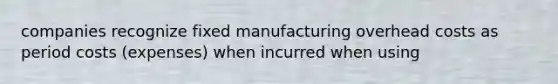 companies recognize fixed manufacturing overhead costs as period costs (expenses) when incurred when using