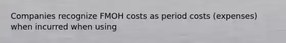 Companies recognize FMOH costs as period costs (expenses) when incurred when using