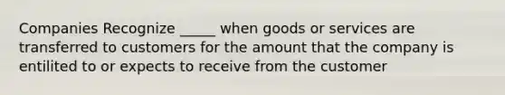 Companies Recognize _____ when goods or services are transferred to customers for the amount that the company is entilited to or expects to receive from the customer